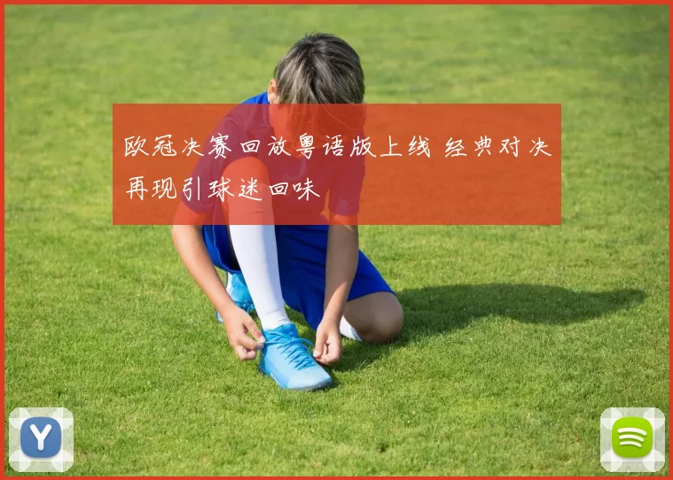 欧冠决赛回放粤语版上线 经典对决再现引球迷回味