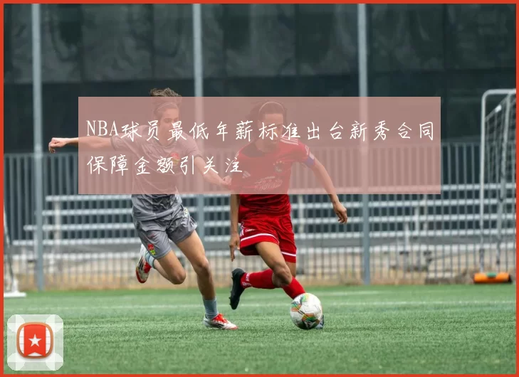 NBA球员最低年薪标准出台新秀合同保障金额引关注