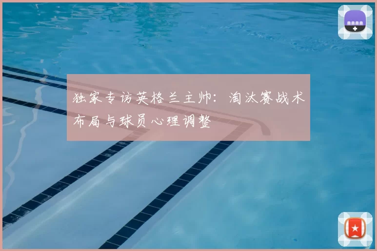 独家专访英格兰主帅：淘汰赛战术布局与球员心理调整