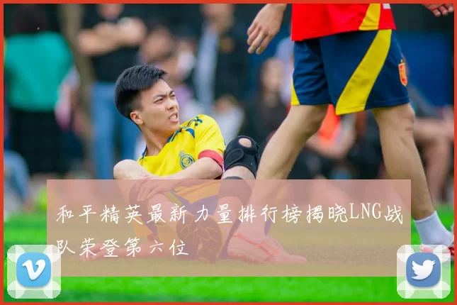 和平精英最新力量排行榜揭晓LNG战队荣登第六位