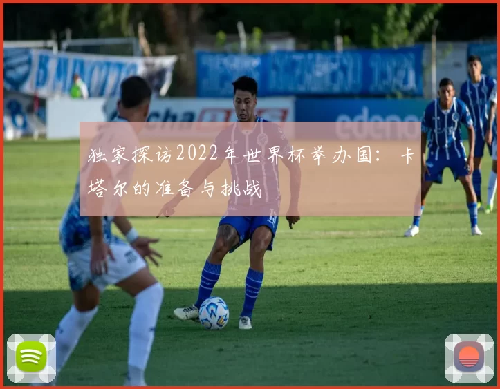 独家探访2022年世界杯举办国:卡塔尔的准备与挑战