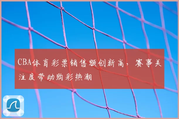 CBA体育彩票销售额创新高,赛事关注度带动购彩热潮