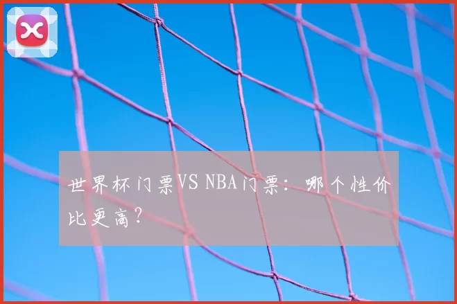 世界杯门票VS NBA门票：哪个性价比更高？