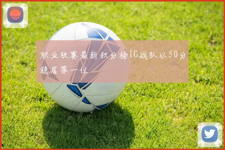 职业联赛最新积分榜IG战队以50分稳居第一位