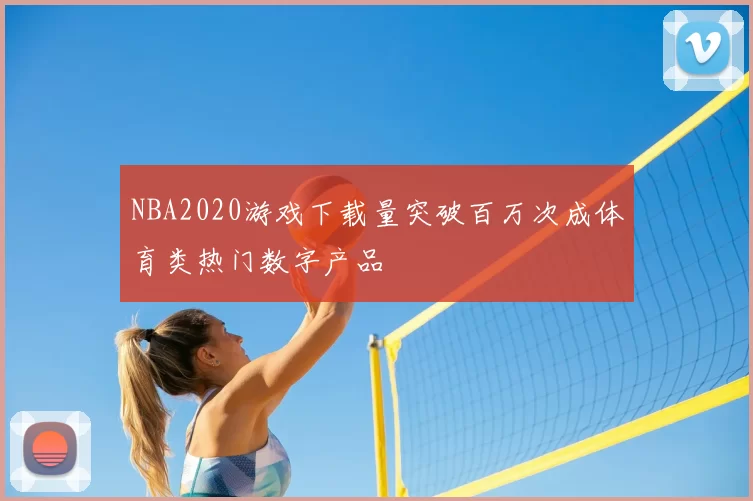 NBA2020游戏下载量突破百万次成体育类热门数字产品