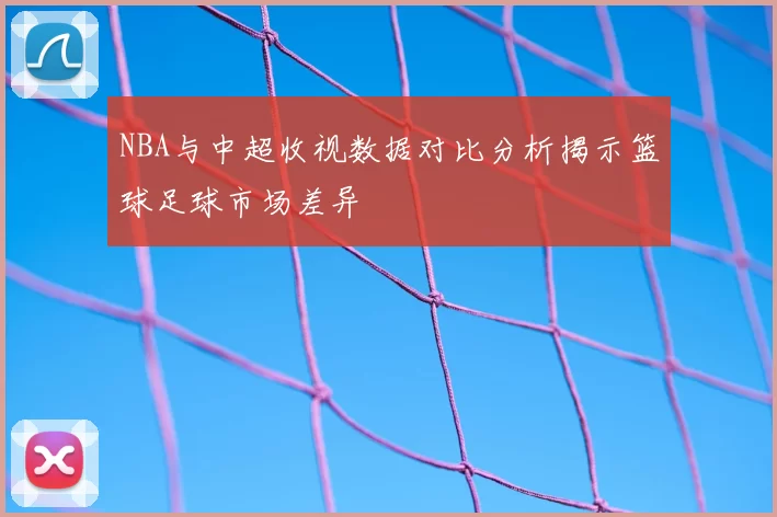 NBA与中超收视数据对比分析揭示篮球足球市场差异