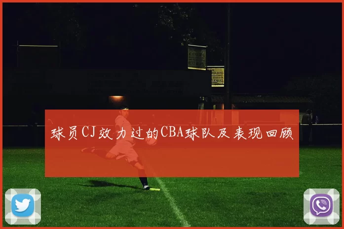 球员CJ效力过的CBA球队及表现回顾