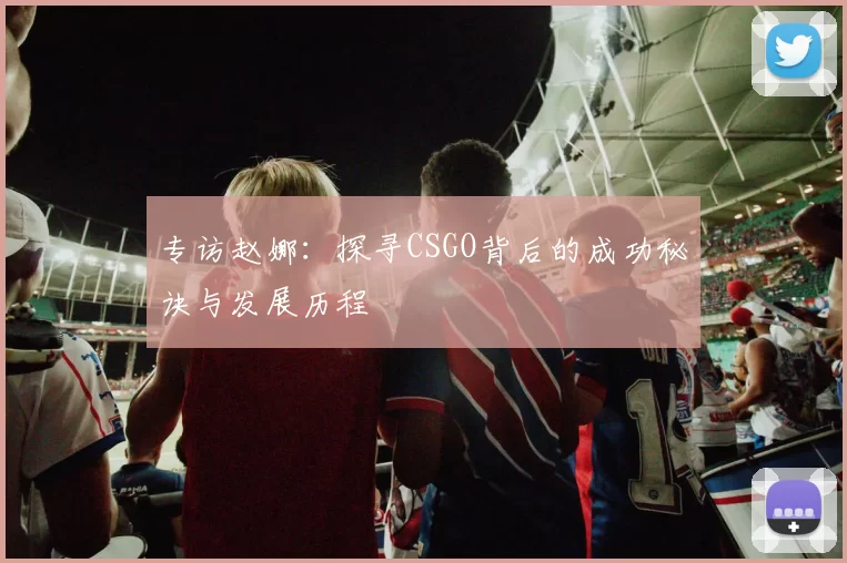 专访赵娜:探寻CSGO背后的成功秘诀与发展历程