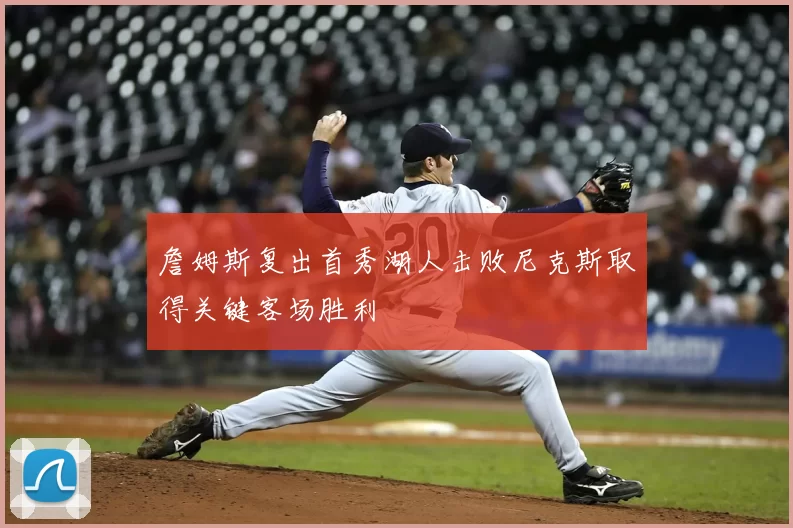 詹姆斯复出首秀湖人击败尼克斯取得关键客场胜利
