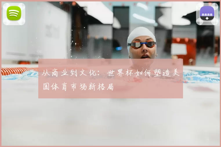 从商业到文化：世界杯如何塑造美国体育市场新格局