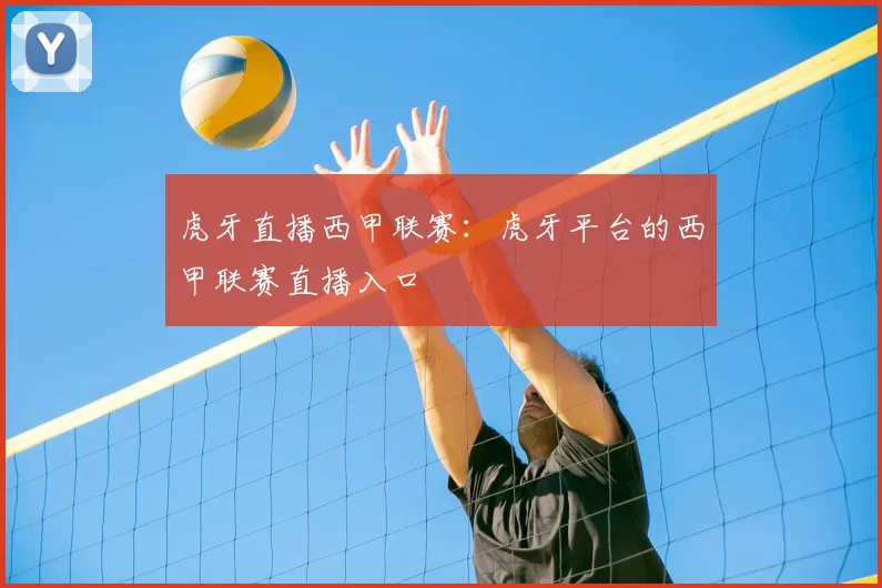 虎牙直播西甲联赛:虎牙平台的西甲联赛直播入口