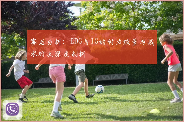 赛后分析:EDG与IG的耐力较量与战术对决深度剖析