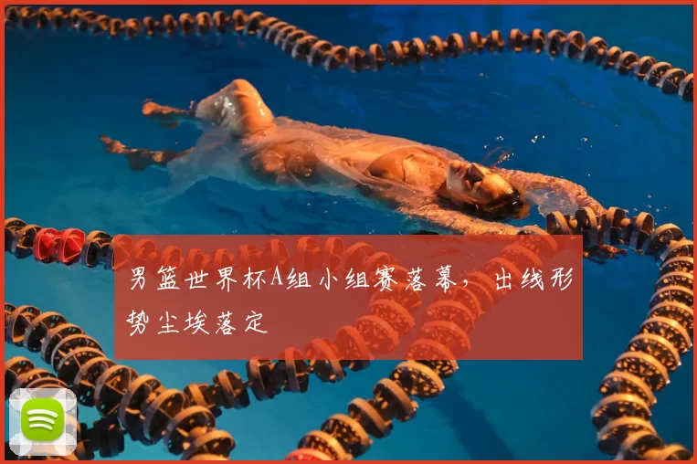 男篮世界杯A组小组赛落幕，出线形势尘埃落定