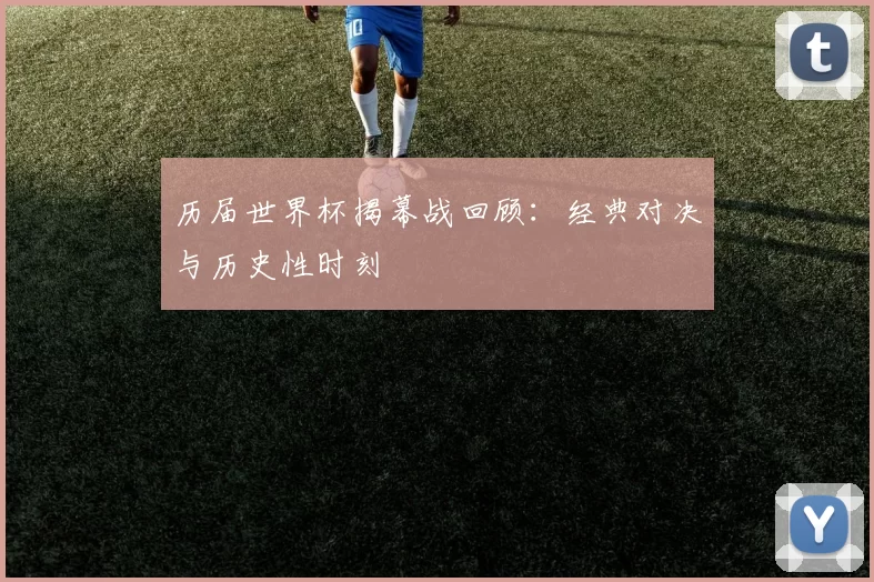 历届世界杯揭幕战回顾：经典对决与历史性时刻