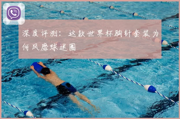 深度评测:这款世界杯胸针套装为何风靡球迷圈