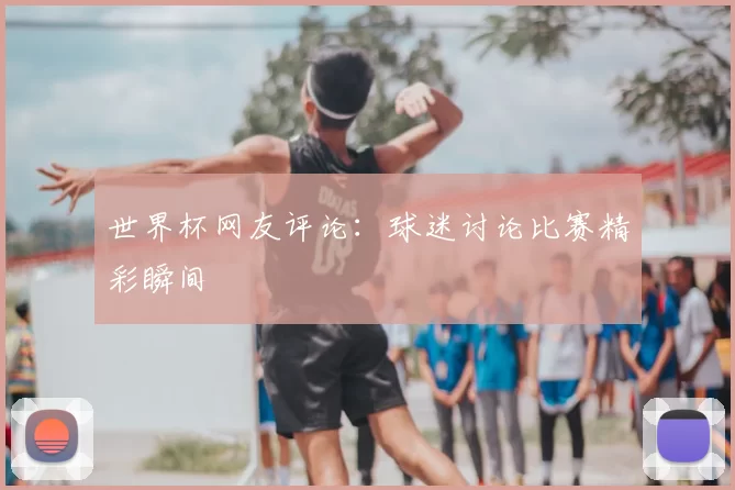 世界杯网友评论:球迷讨论比赛精彩瞬间