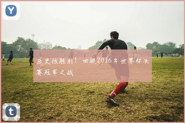 历史性胜利!回顾2016年世界杯决赛冠军之战