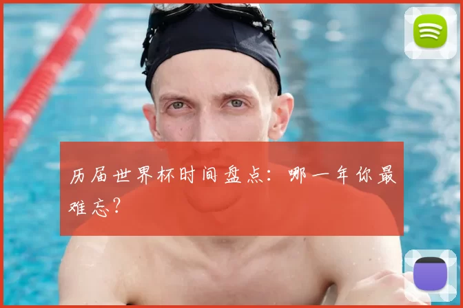 历届世界杯时间盘点：哪一年你最难忘？
