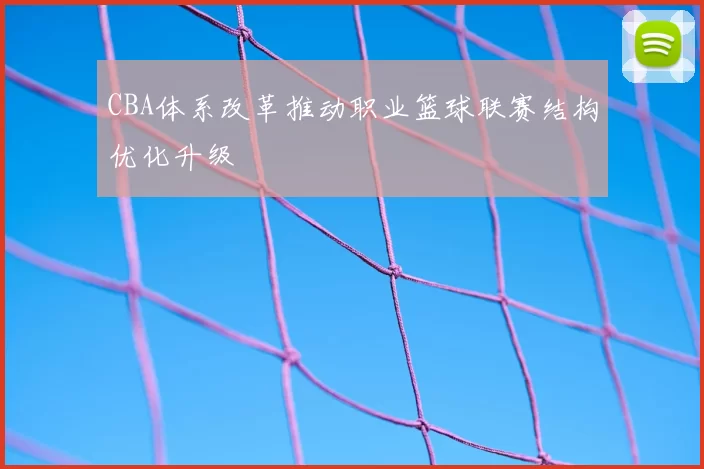 CBA体系改革推动职业篮球联赛结构优化升级
