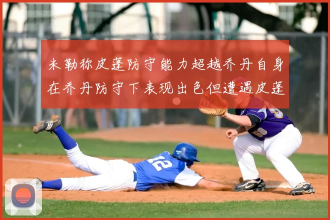 米勒称皮蓬防守能力超越乔丹自身在乔丹防守下表现出色但遭遇皮蓬阻击