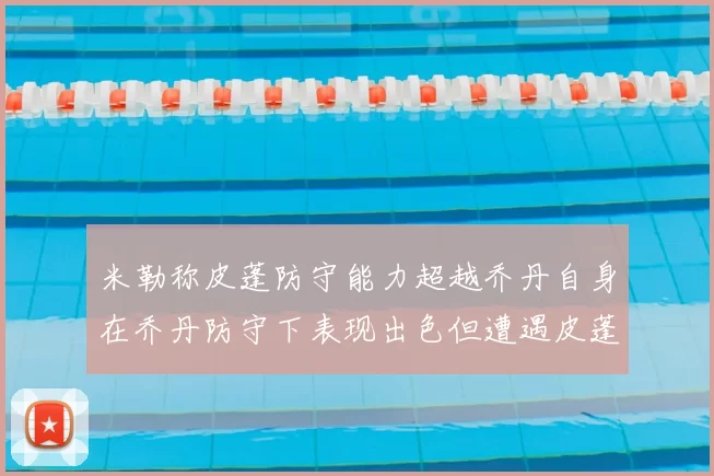 米勒称皮蓬防守能力超越乔丹自身在乔丹防守下表现出色但遭遇皮蓬阻击