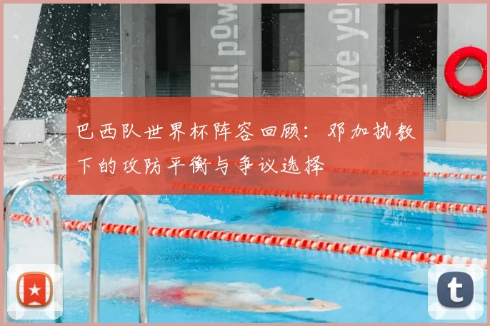 巴西队世界杯阵容回顾：邓加执教下的攻防平衡与争议选择