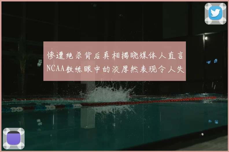 惨遭绝杀背后真相揭晓媒体人直言NCAA教练眼中的淡厚然表现令人失望