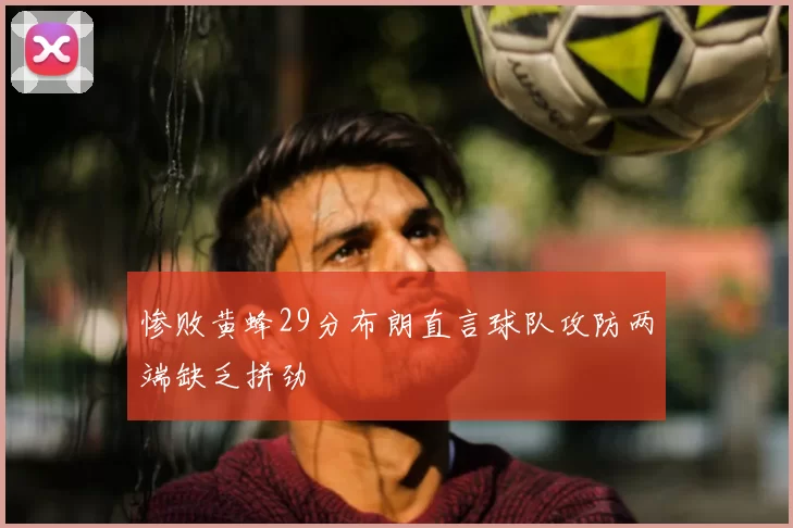 惨败黄蜂29分布朗直言球队攻防两端缺乏拼劲