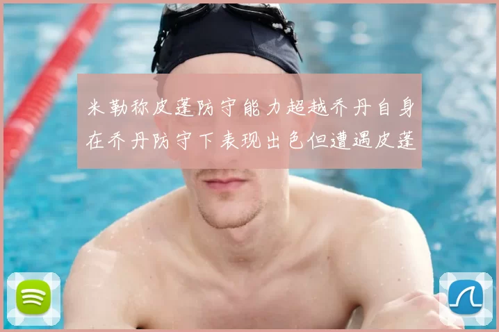 米勒称皮蓬防守能力超越乔丹自身在乔丹防守下表现出色但遭遇皮蓬阻击