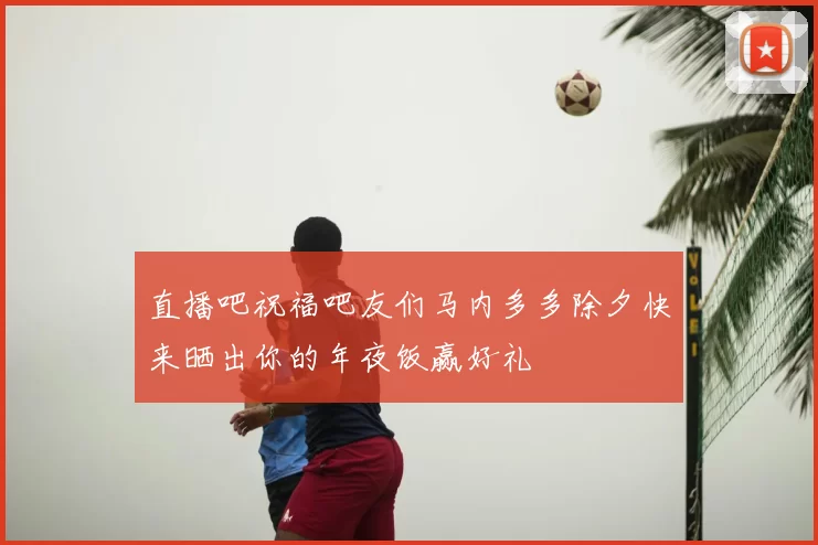 直播吧祝福吧友们马内多多除夕快来晒出你的年夜饭赢好礼