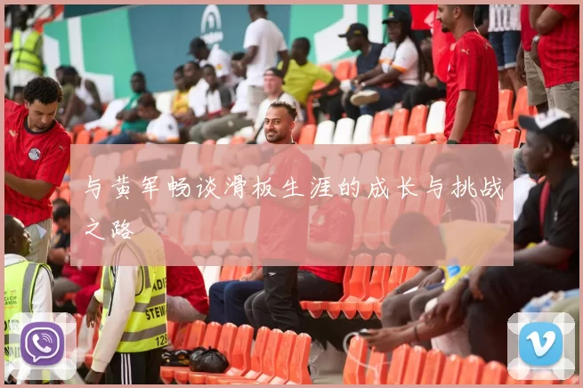 与黄军畅谈滑板生涯的成长与挑战之路