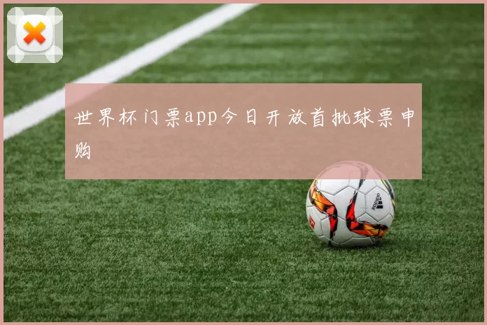 世界杯门票app今日开放首批球票申购