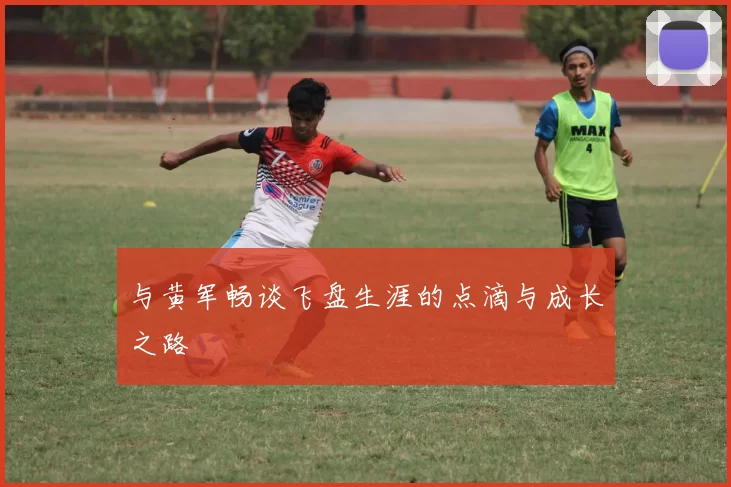 与黄军畅谈飞盘生涯的点滴与成长之路
