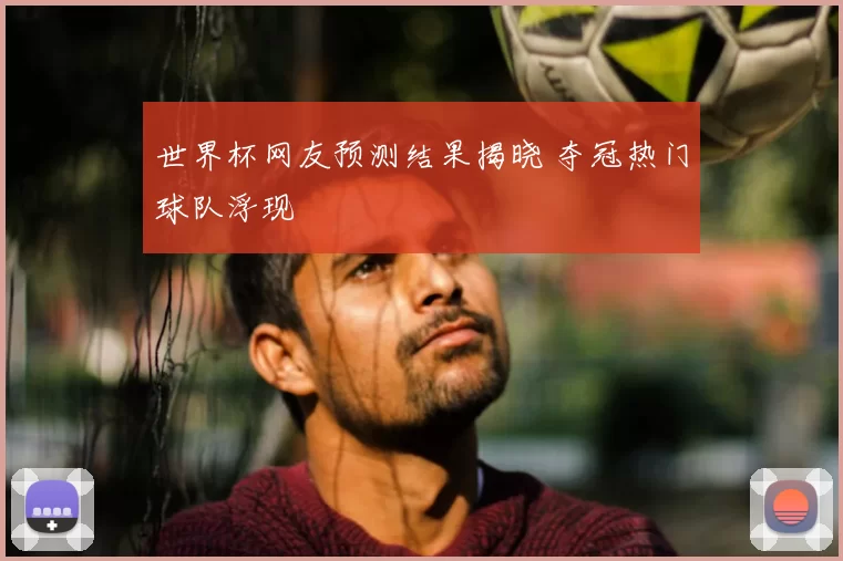 世界杯网友预测结果揭晓 夺冠热门球队浮现