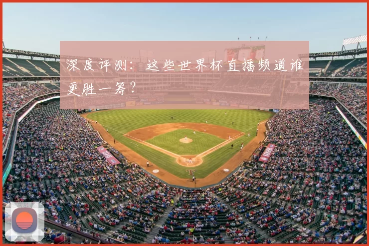 深度评测：这些世界杯直播频道谁更胜一筹？