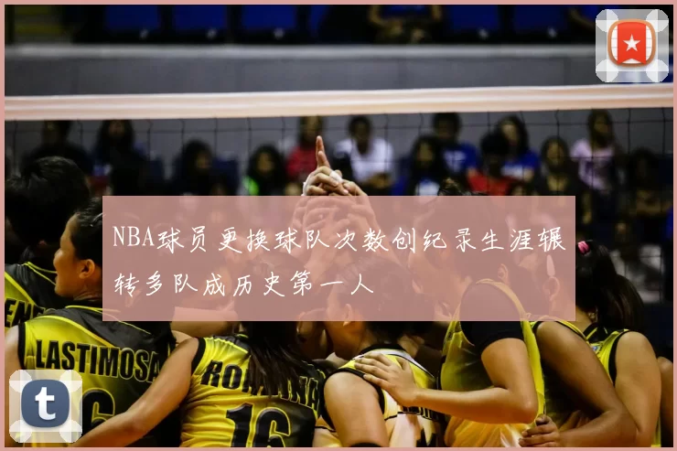 NBA球员更换球队次数创纪录生涯辗转多队成历史第一人