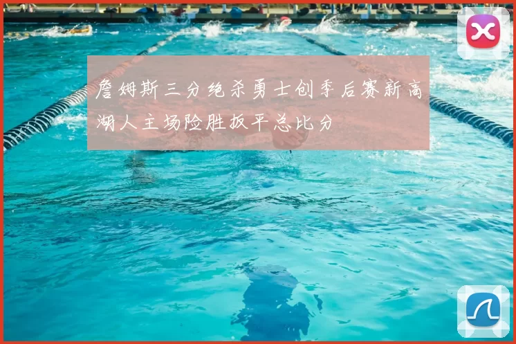 詹姆斯三分绝杀勇士创季后赛新高湖人主场险胜扳平总比分