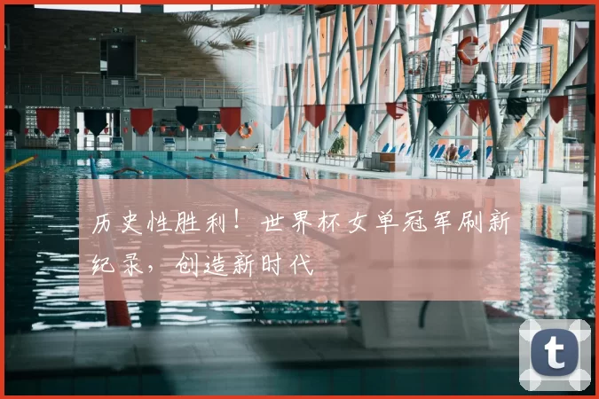 历史性胜利！世界杯女单冠军刷新纪录，创造新时代