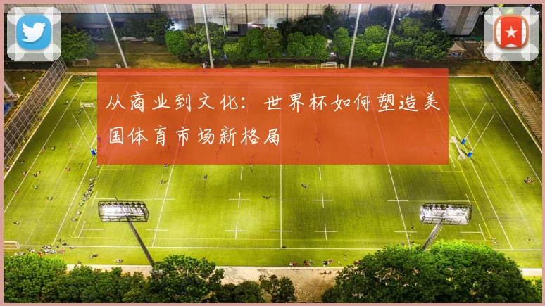 从商业到文化:世界杯如何塑造美国体育市场新格局