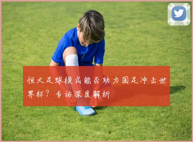 恒大足球模式能否助力国足冲击世界杯？专访深度解析