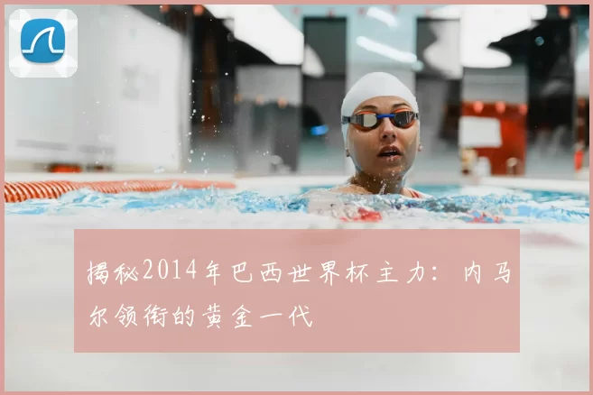 揭秘2014年巴西世界杯主力：内马尔领衔的黄金一代