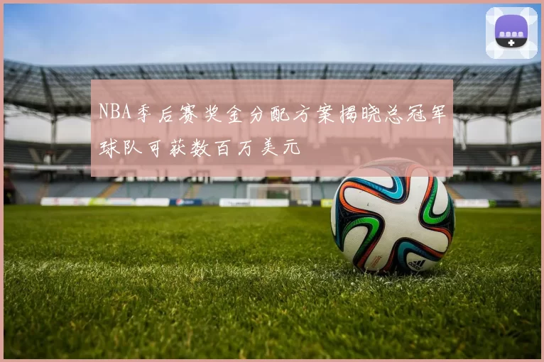 NBA季后赛奖金分配方案揭晓总冠军球队可获数百万美元