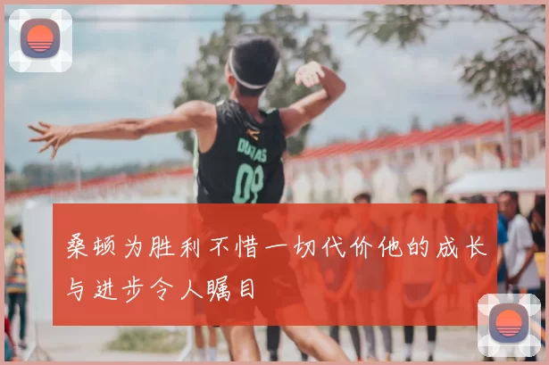 桑顿为胜利不惜一切代价他的成长与进步令人瞩目