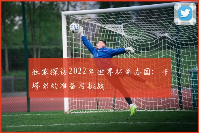 独家探访2022年世界杯举办国:卡塔尔的准备与挑战