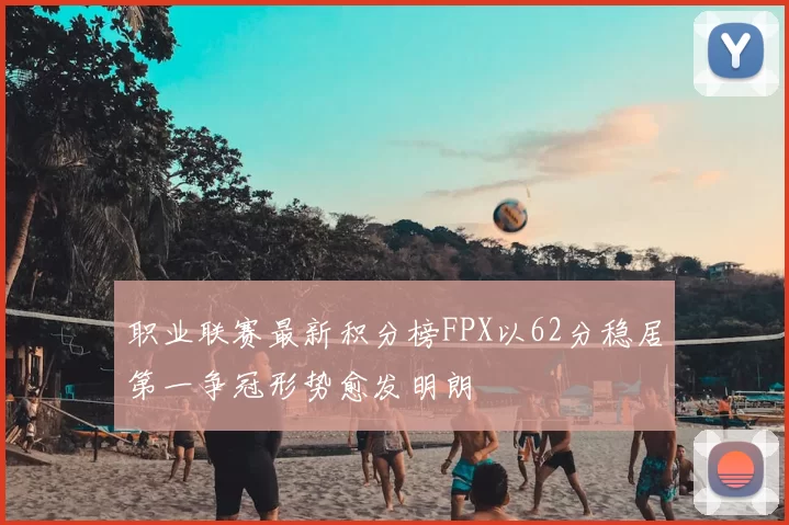 职业联赛最新积分榜FPX以62分稳居第一争冠形势愈发明朗