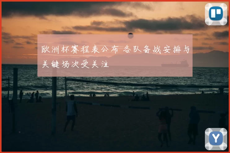 欧洲杯赛程表公布 各队备战安排与关键场次受关注