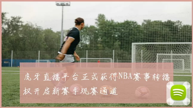 虎牙直播平台正式获得NBA赛事转播权开启新赛季观赛通道