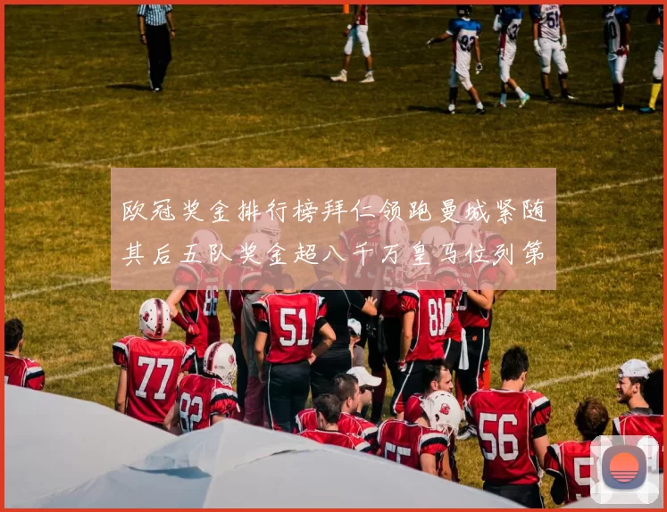 欧冠奖金排行榜拜仁领跑曼城紧随其后五队奖金超八千万皇马位列第六