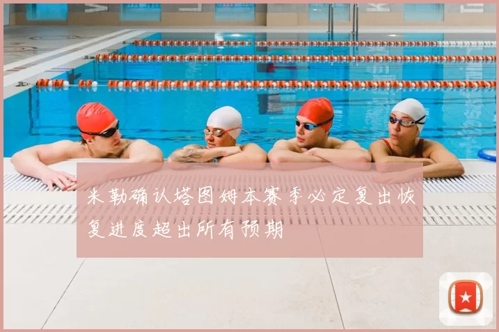 米勒确认塔图姆本赛季必定复出恢复进度超出所有预期