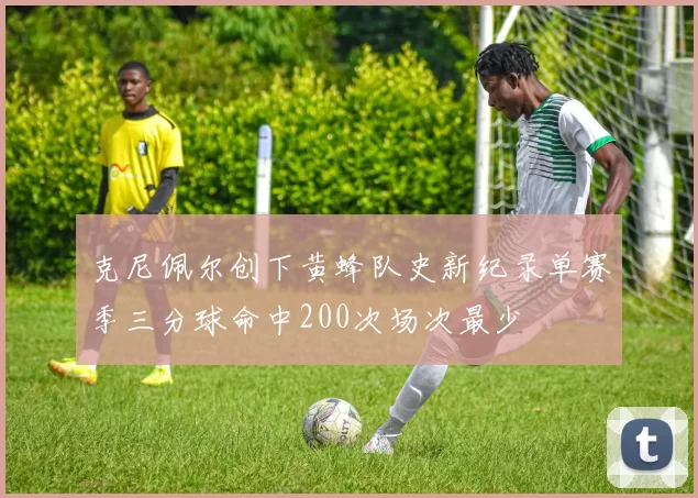 克尼佩尔创下黄蜂队史新纪录单赛季三分球命中200次场次最少